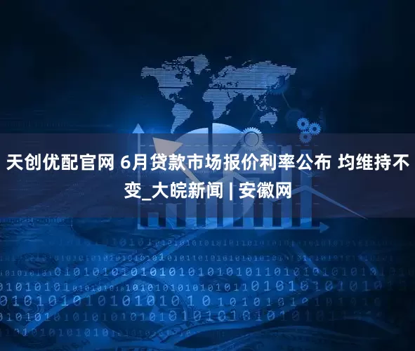 天创优配官网 6月贷款市场报价利率公布 均维持不变_大皖新闻 | 安徽网