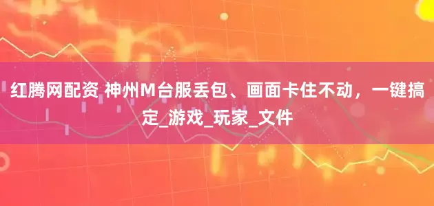 红腾网配资 神州M台服丢包、画面卡住不动，一键搞定_游戏_玩家_文件