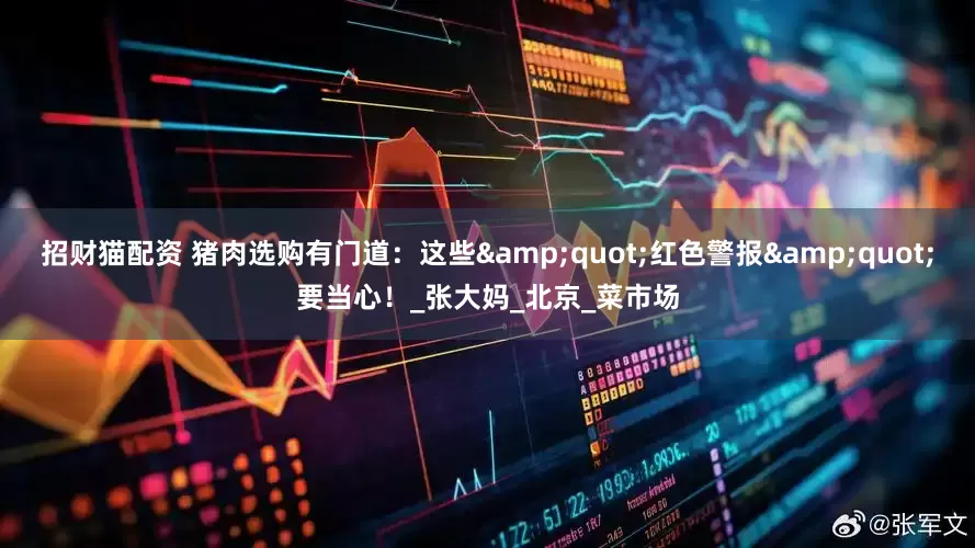招财猫配资 猪肉选购有门道：这些&quot;红色警报&quot;要当心！_张大妈_北京_菜市场