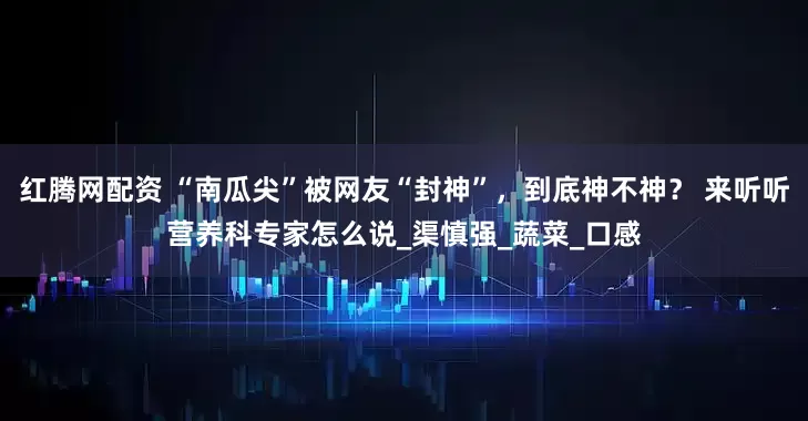 红腾网配资 “南瓜尖”被网友“封神”，到底神不神？ 来听听营养科专家怎么说_渠慎强_蔬菜_口感