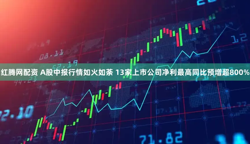 红腾网配资 A股中报行情如火如荼 13家上市公司净利最高同比预增超800%