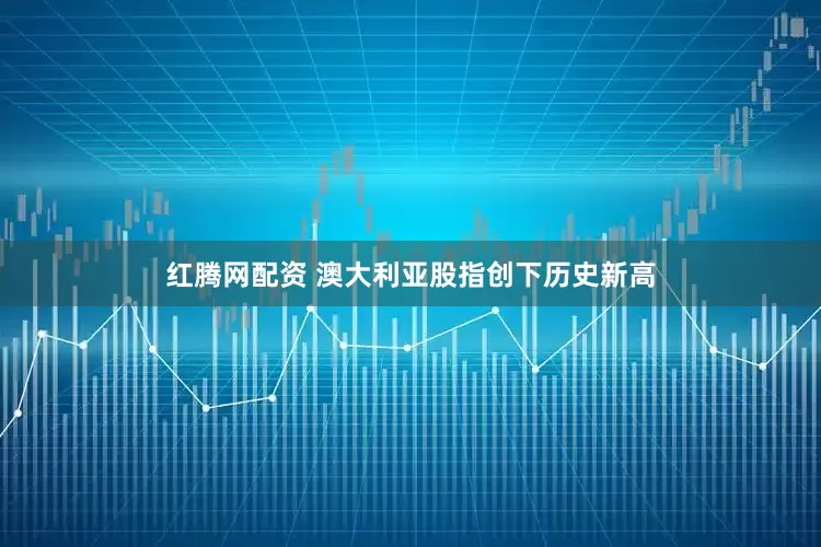 红腾网配资 澳大利亚股指创下历史新高