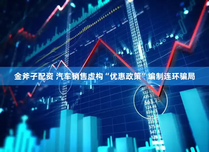金斧子配资 汽车销售虚构“优惠政策”编制连环骗局