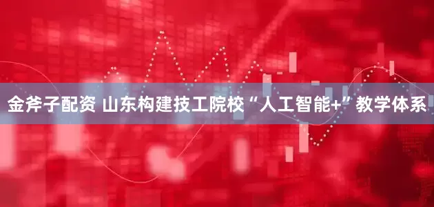 金斧子配资 山东构建技工院校“人工智能+”教学体系
