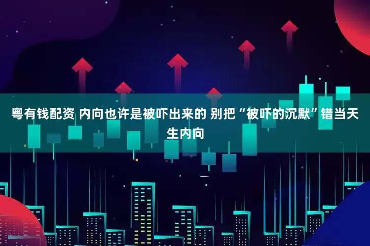 粤有钱配资 内向也许是被吓出来的 别把“被吓的沉默”错当天生内向