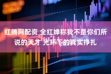 红腾网配资 全红婵称我不是你们所说的天才 光环下的真实挣扎