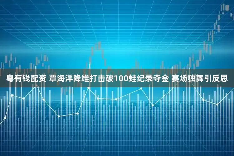 粤有钱配资 覃海洋降维打击破100蛙纪录夺金 赛场独舞引反思