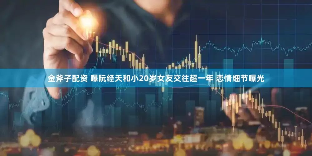 金斧子配资 曝阮经天和小20岁女友交往超一年 恋情细节曝光