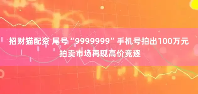 招财猫配资 尾号“9999999”手机号拍出100万元 拍卖市场再现高价竞逐